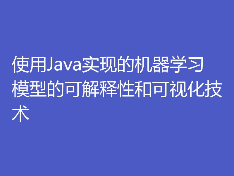 使用Java实现的机器学习模型的可解释性和可视化技术