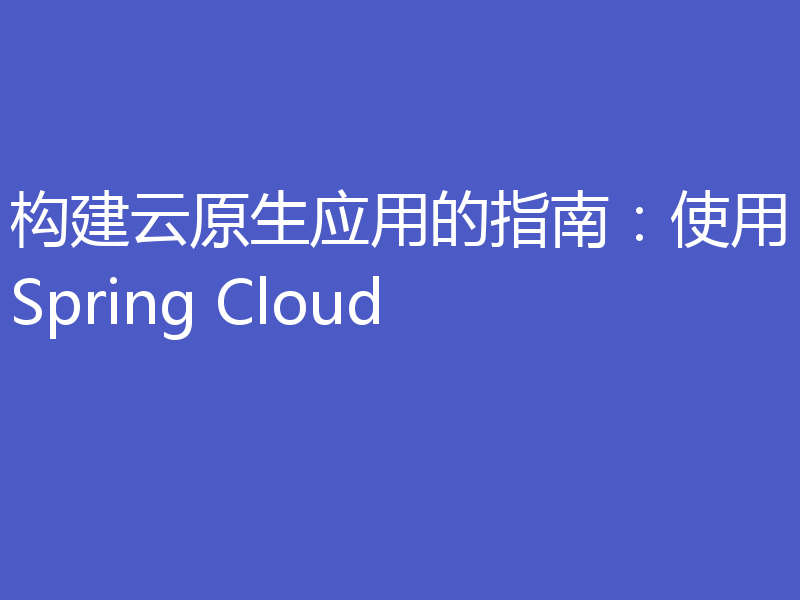 构建云原生应用的指南：使用Spring Cloud
