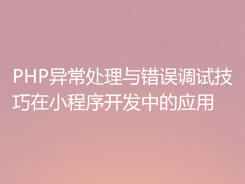 PHP异常处理与错误调试技巧在小程序开发中的应用