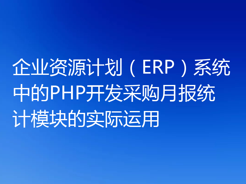 企业资源计划（ERP）系统中的PHP开发采购月报统计模块的实际运用