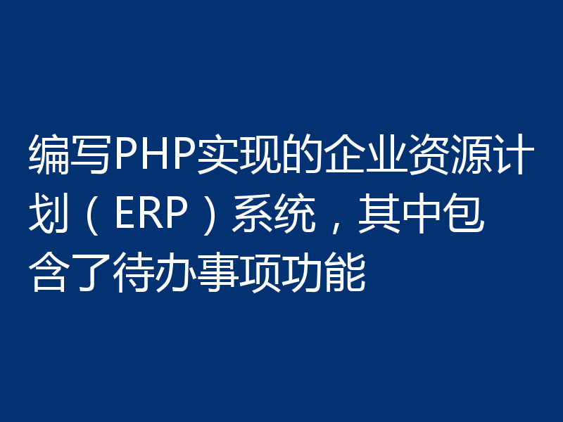 编写PHP实现的企业资源计划（ERP）系统，其中包含了待办事项功能