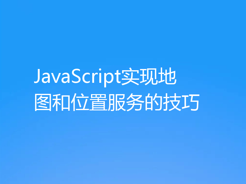 JavaScript实现地图和位置服务的技巧