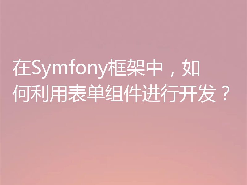 在Symfony框架中，如何利用表单组件进行开发？