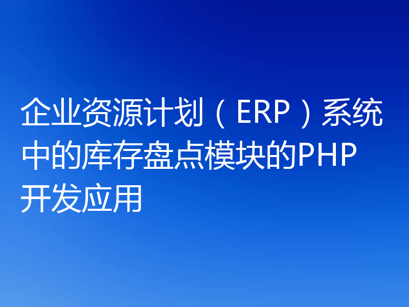 企业资源计划（ERP）系统中的库存盘点模块的PHP开发应用