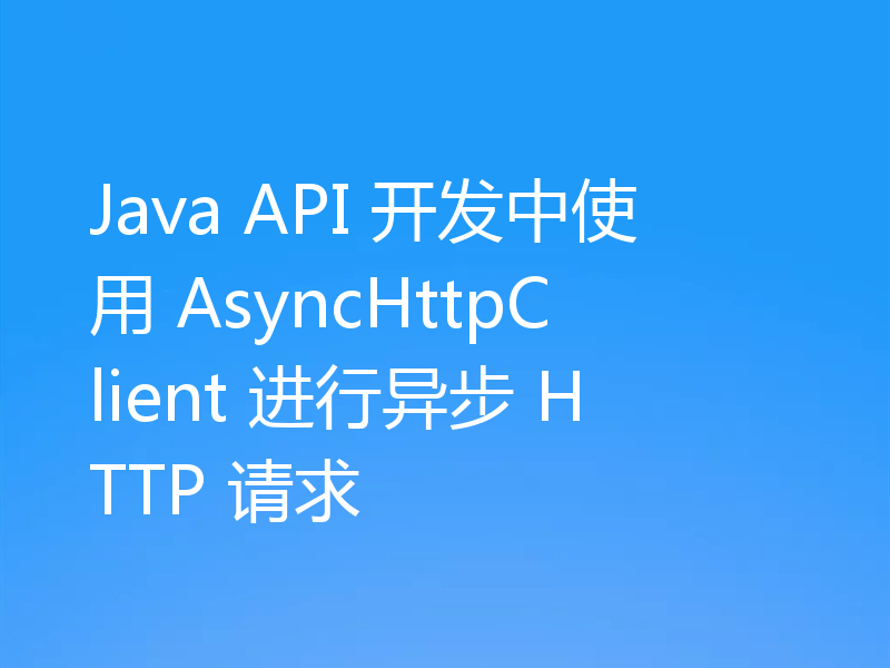 Java API 开发中使用 AsyncHttpClient 进行异步 HTTP 请求