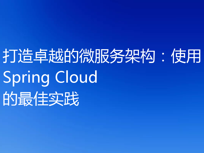 打造卓越的微服务架构：使用Spring Cloud的最佳实践