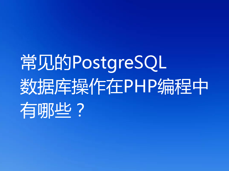 常见的PostgreSQL数据库操作在PHP编程中有哪些？
