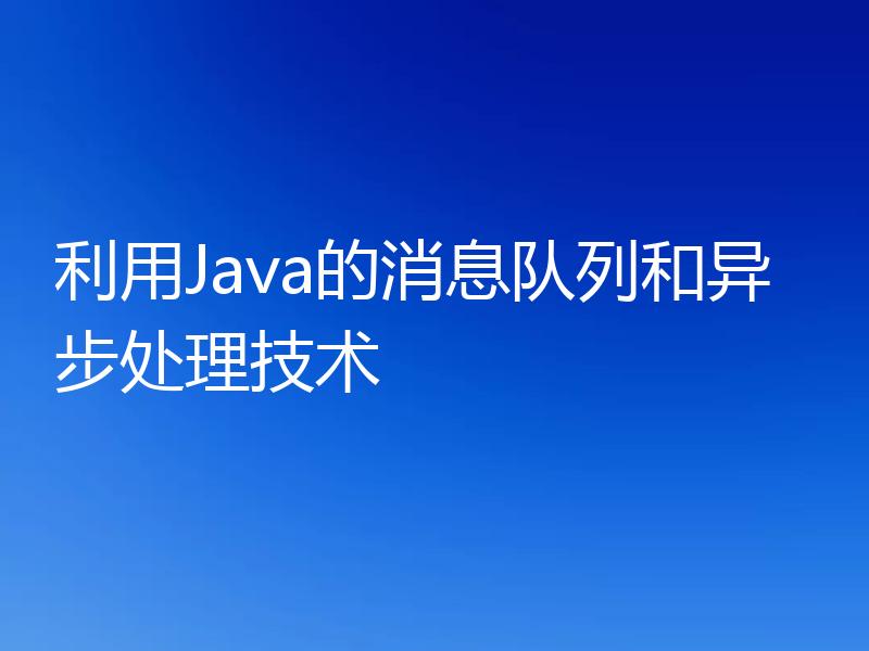 利用Java的消息队列和异步处理技术