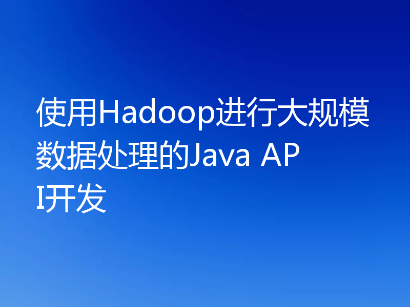 使用Hadoop进行大规模数据处理的Java API开发