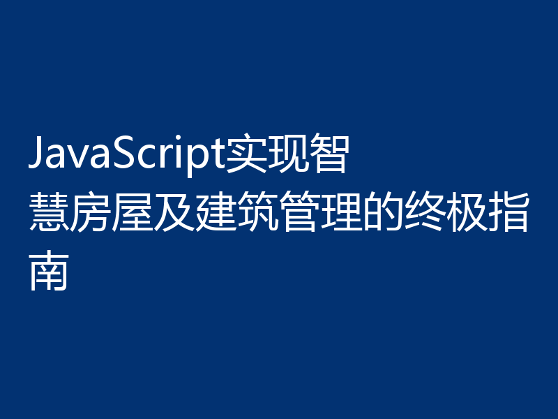 JavaScript实现智慧房屋及建筑管理的终极指南