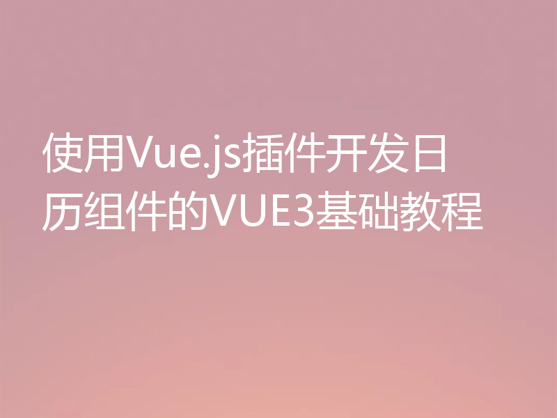 使用Vue.js插件开发日历组件的VUE3基础教程