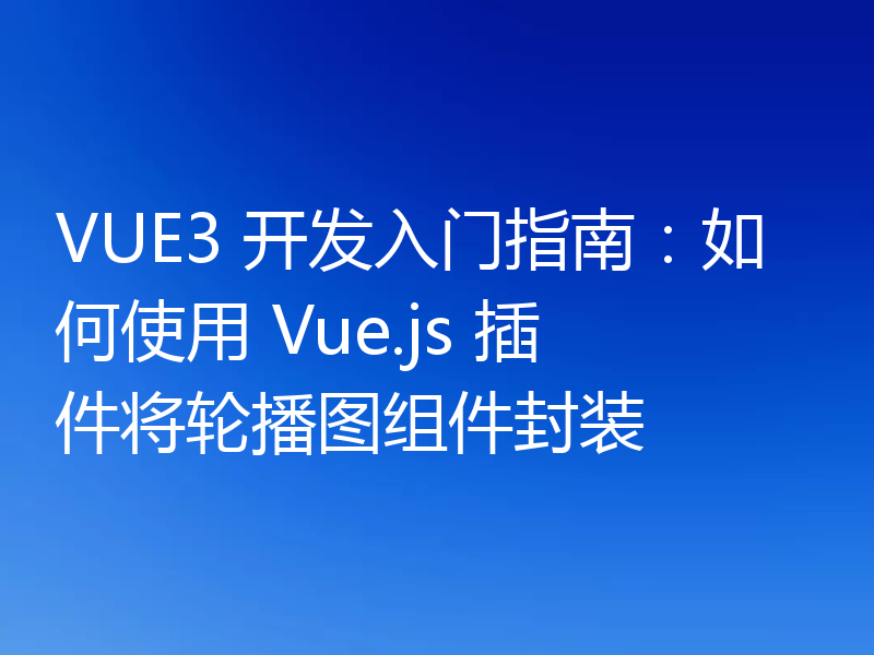 VUE3 开发入门指南：如何使用 Vue.js 插件将轮播图组件封装