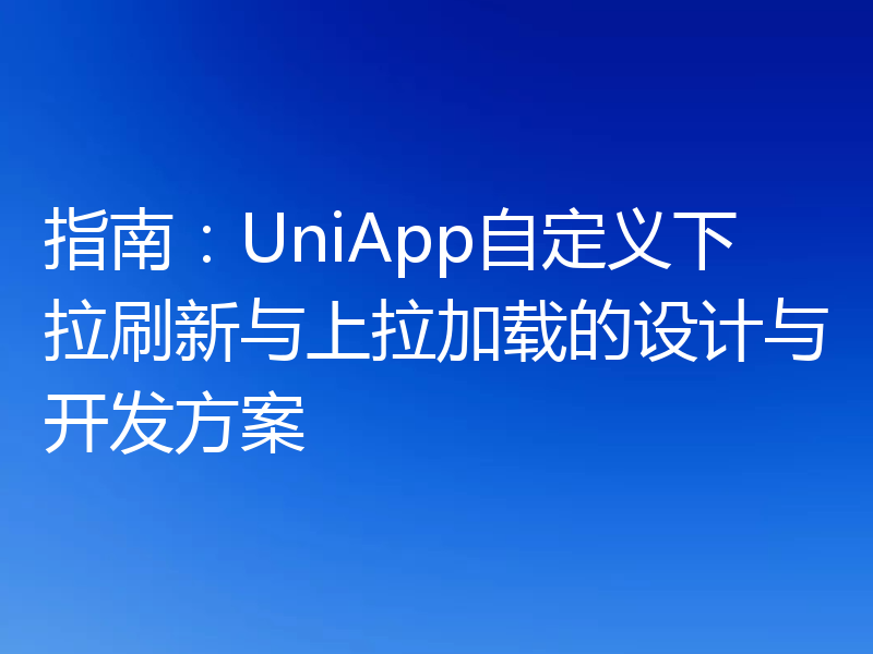 指南：UniApp自定义下拉刷新与上拉加载的设计与开发方案