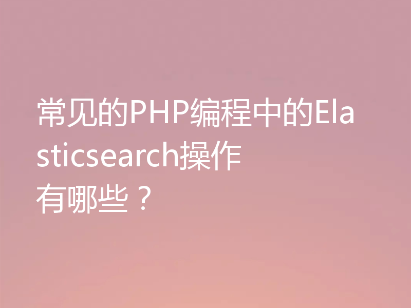 常见的PHP编程中的Elasticsearch操作有哪些？