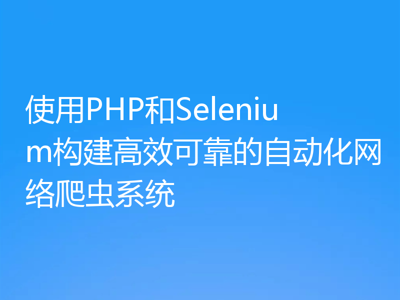 使用PHP和Selenium构建高效可靠的自动化网络爬虫系统