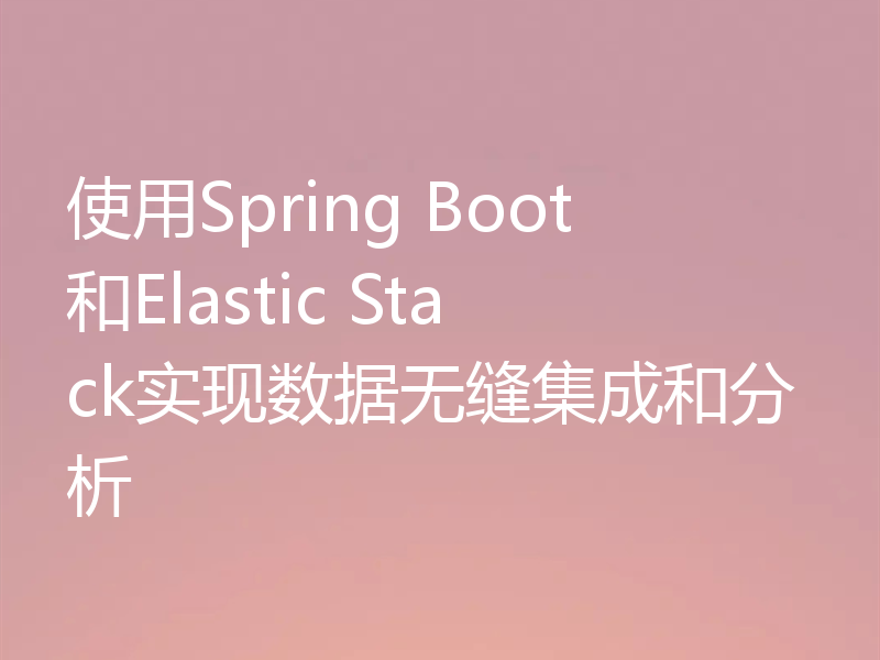 使用Spring Boot和Elastic Stack实现数据无缝集成和分析