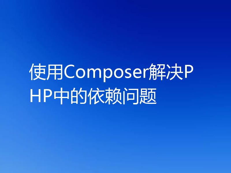 使用Composer解决PHP中的依赖问题