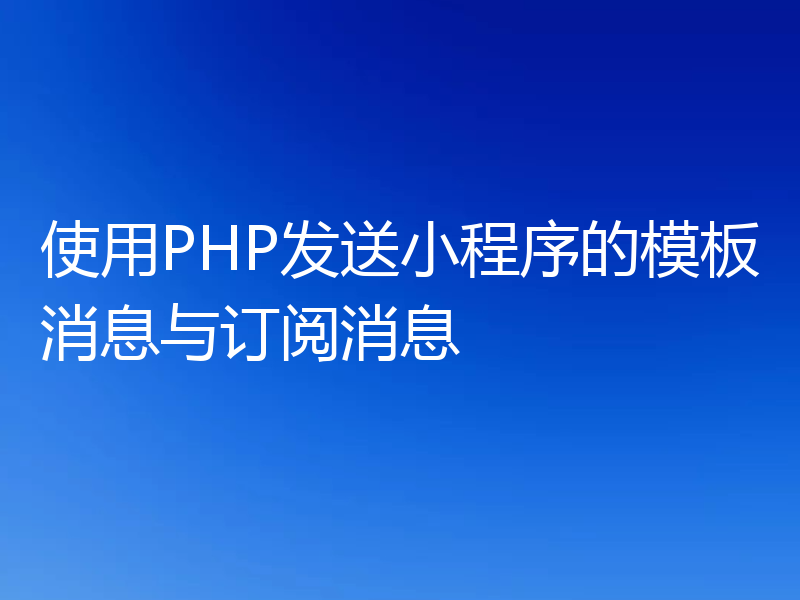使用PHP发送小程序的模板消息与订阅消息