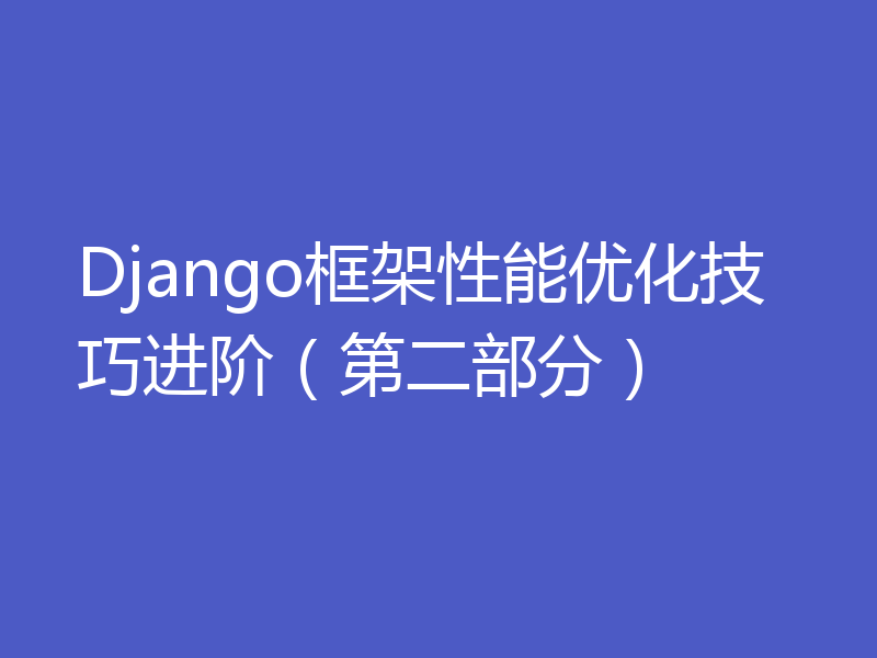 Django框架性能优化技巧进阶（第二部分）