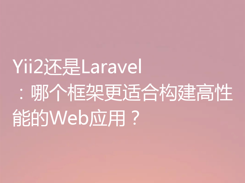 Yii2还是Laravel：哪个框架更适合构建高性能的Web应用？