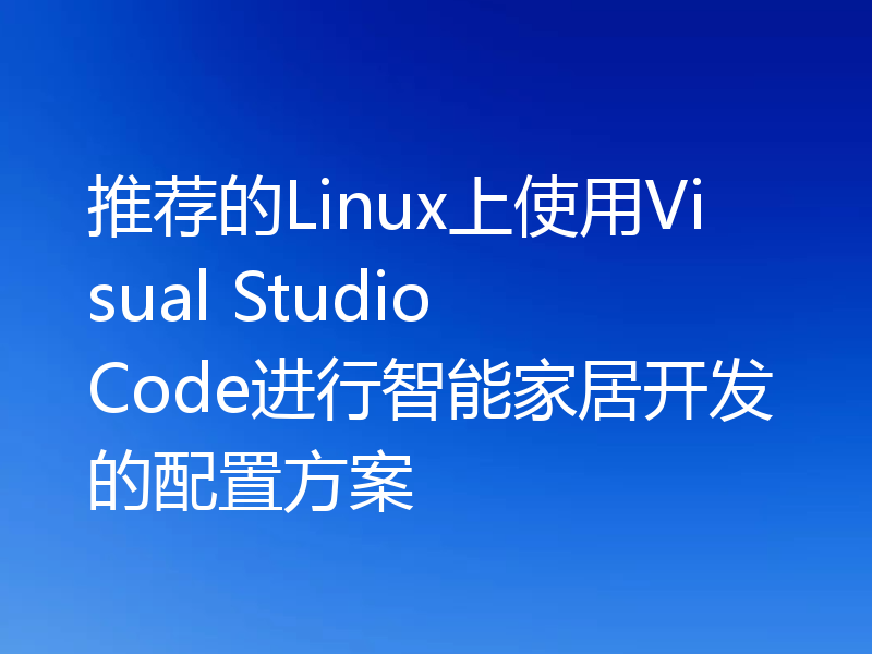 推荐的Linux上使用Visual Studio Code进行智能家居开发的配置方案