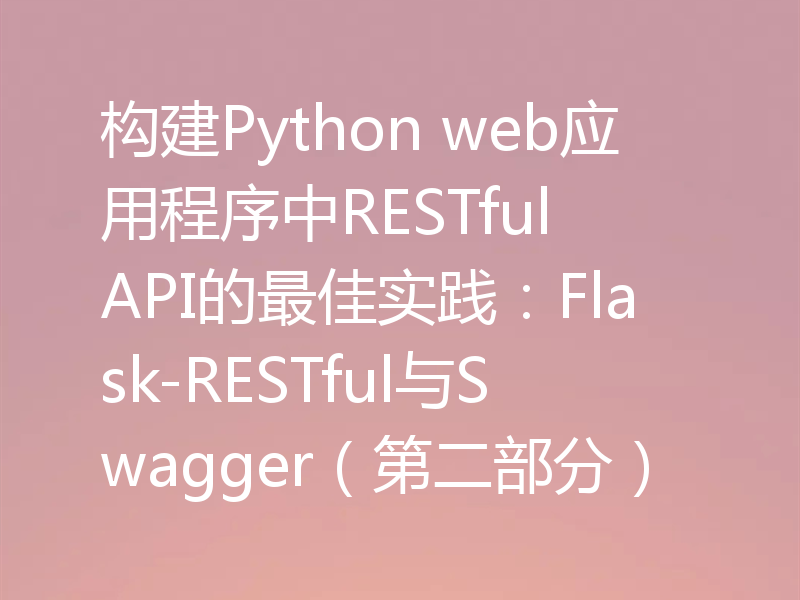 构建Python web应用程序中RESTful API的最佳实践：Flask-RESTful与Swagger（第二部分）
