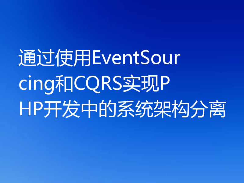 通过使用EventSourcing和CQRS实现PHP开发中的系统架构分离