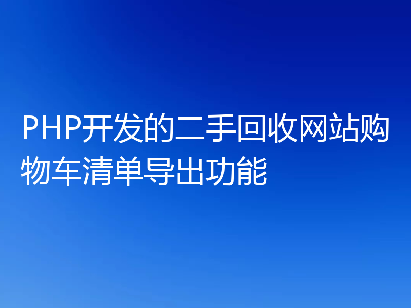 PHP开发的二手回收网站购物车清单导出功能