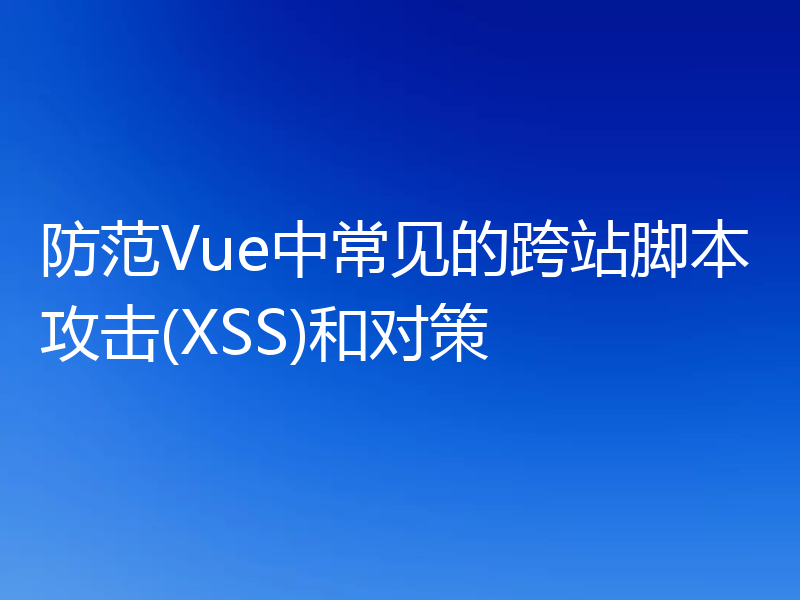 防范Vue中常见的跨站脚本攻击(XSS)和对策