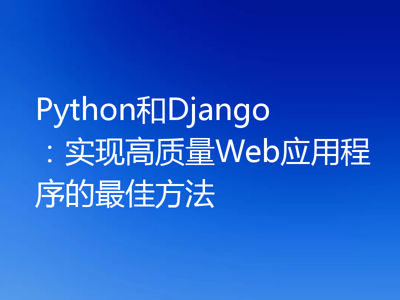 Python和Django：实现高质量Web应用程序的最佳方法