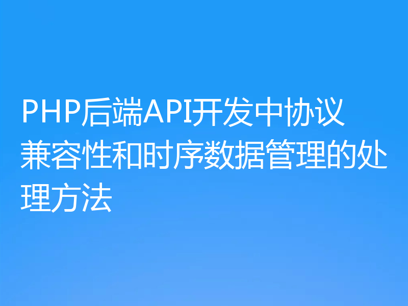 PHP后端API开发中协议兼容性和时序数据管理的处理方法