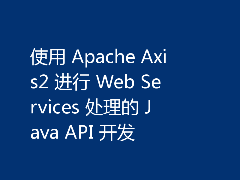 使用 Apache Axis2 进行 Web Services 处理的 Java API 开发