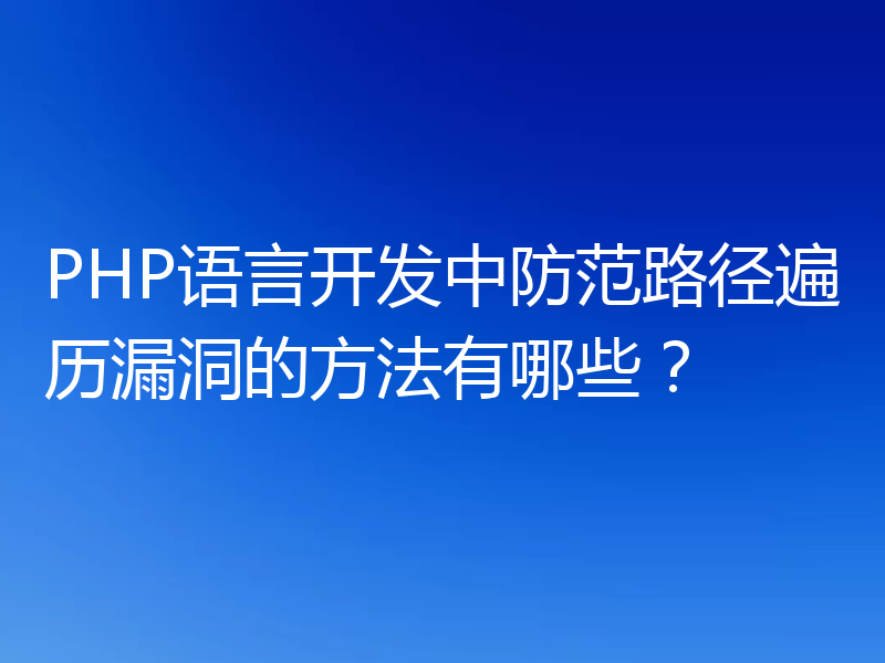 PHP语言开发中防范路径遍历漏洞的方法有哪些？