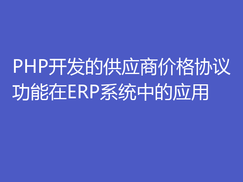 PHP开发的供应商价格协议功能在ERP系统中的应用