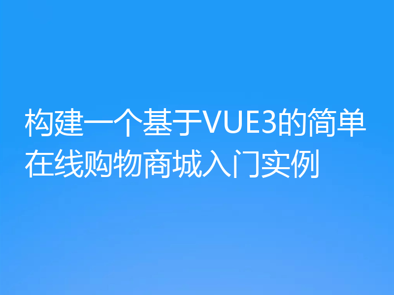 构建一个基于VUE3的简单在线购物商城入门实例