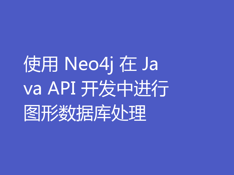 使用 Neo4j 在 Java API 开发中进行图形数据库处理
