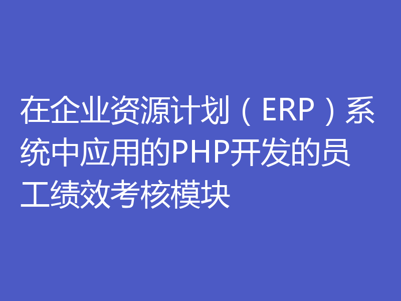 在企业资源计划（ERP）系统中应用的PHP开发的员工绩效考核模块