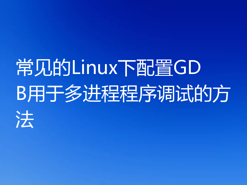 常见的Linux下配置GDB用于多进程程序调试的方法