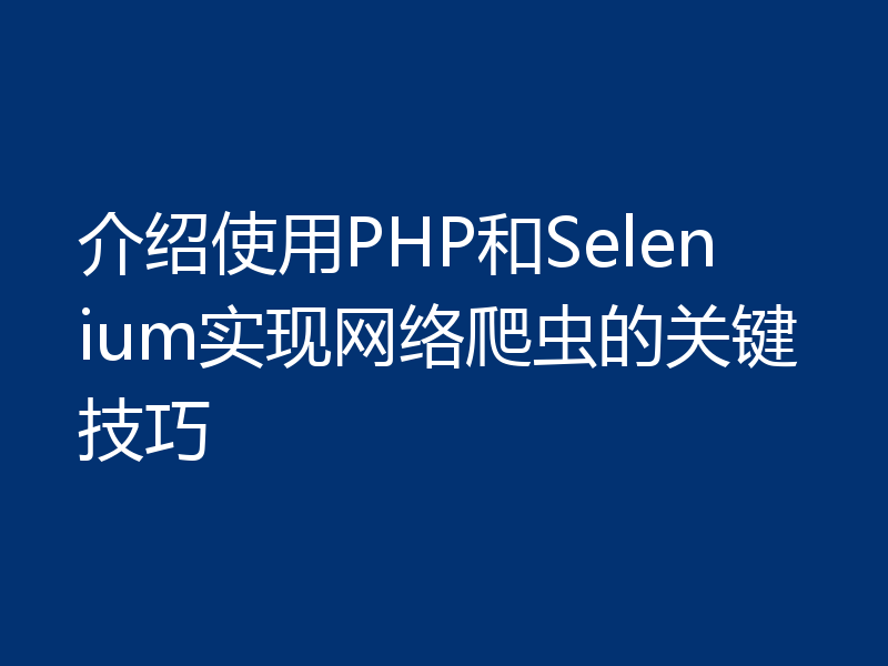 介绍使用PHP和Selenium实现网络爬虫的关键技巧