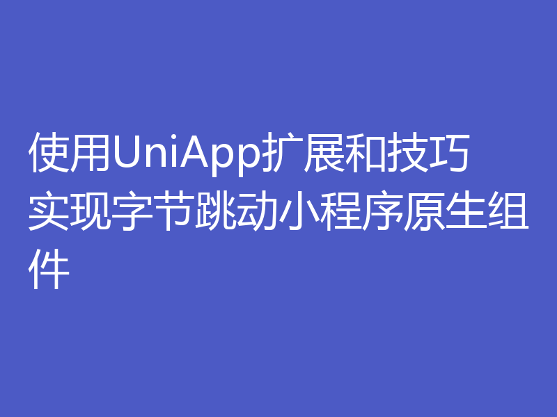 使用UniApp扩展和技巧实现字节跳动小程序原生组件