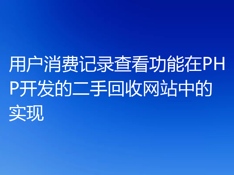 用户消费记录查看功能在PHP开发的二手回收网站中的实现