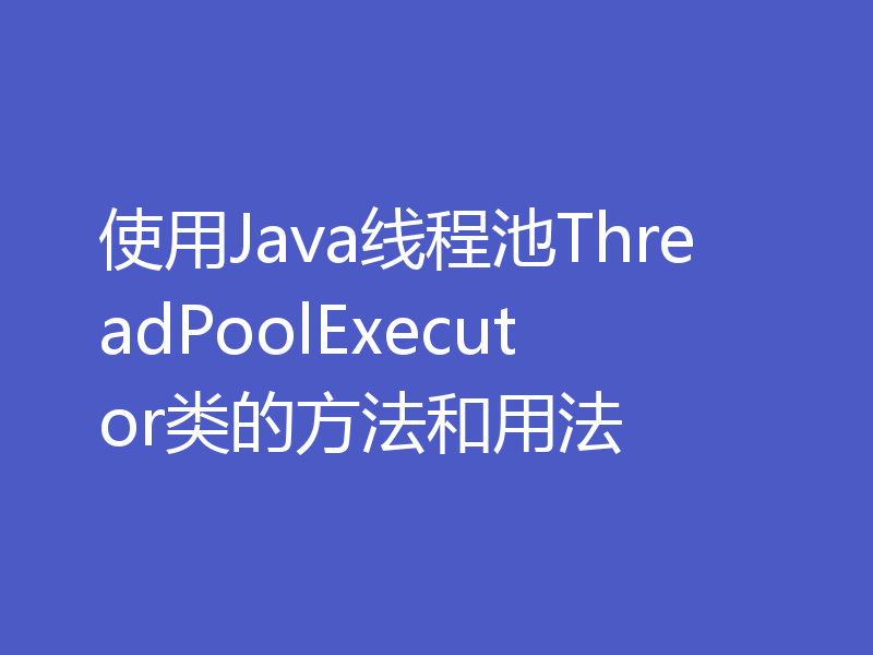 使用Java线程池ThreadPoolExecutor类的方法和用法