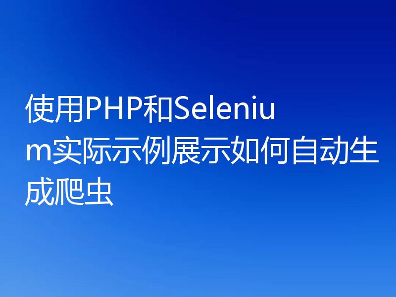 使用PHP和Selenium实际示例展示如何自动生成爬虫