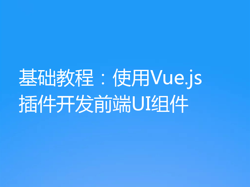 基础教程：使用Vue.js插件开发前端UI组件