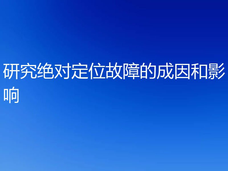 研究绝对定位故障的成因和影响