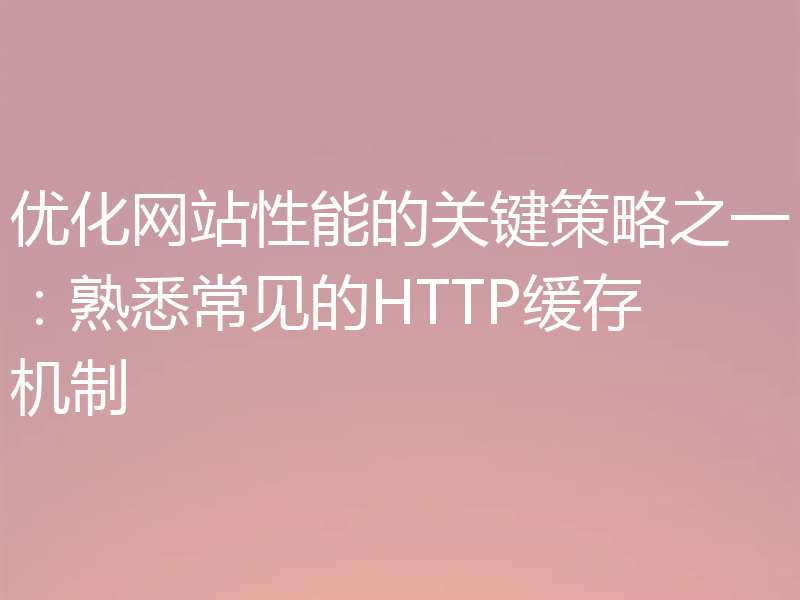 优化网站性能的关键策略之一：熟悉常见的HTTP缓存机制