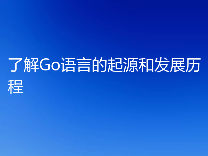 了解Go语言的起源和发展历程
