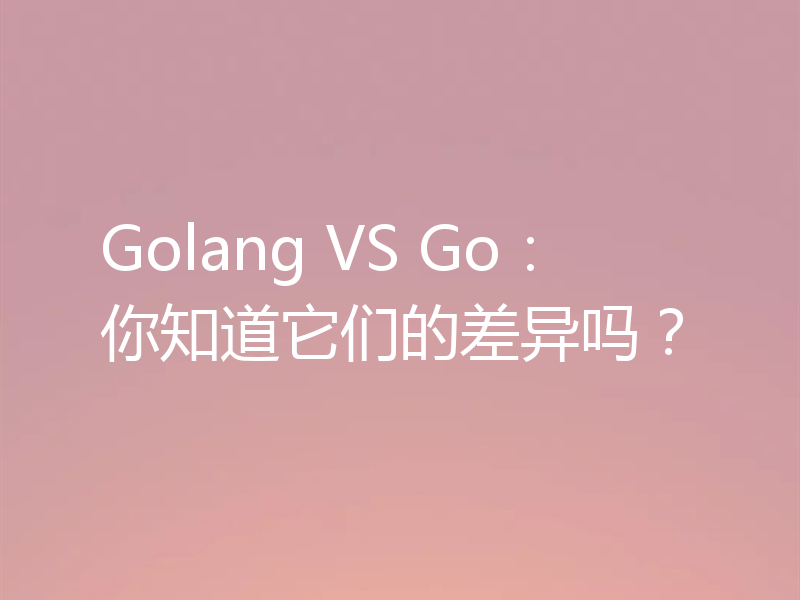 Golang VS Go：你知道它们的差异吗？