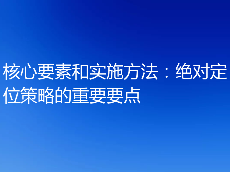 核心要素和实施方法：绝对定位策略的重要要点
