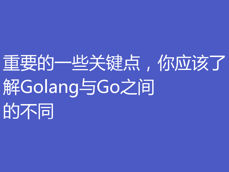 重要的一些关键点，你应该了解Golang与Go之间的不同